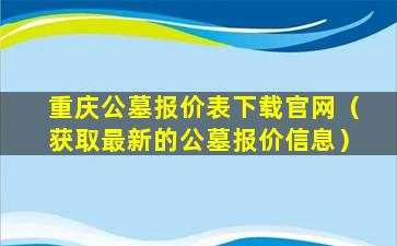 重庆公墓报价表下载官网（获取最新的公墓报价信息）