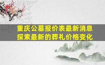 重庆公墓报价表最新消息探索最新的葬礼价格变化