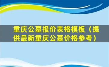 重庆公墓报价表格模板（提供最新重庆公墓价格参考）