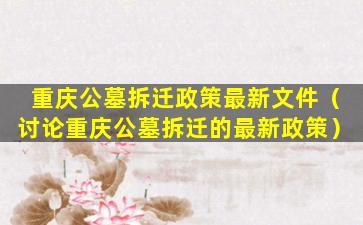 重庆公墓拆迁政策最新文件（讨论重庆公墓拆迁的最新政策）
