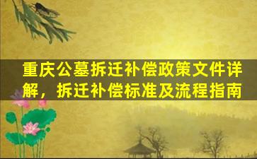 重庆公墓拆迁补偿政策文件详解，拆迁补偿标准及流程指南