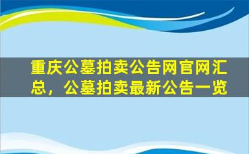 重庆公墓拍卖公告网官网汇总，公墓拍卖最新公告一览