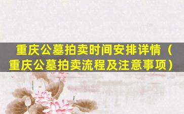 重庆公墓拍卖时间安排详情（重庆公墓拍卖流程及注意事项）