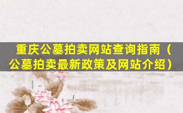 重庆公墓拍卖网站查询指南（公墓拍卖最新政策及网站介绍）