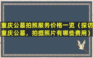 重庆公墓拍照服务价格一览（探访重庆公墓，拍摄照片有哪些费用）