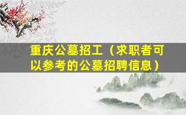 重庆公墓招工（求职者可以参考的公墓招聘信息）