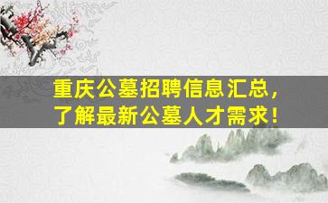 重庆公墓招聘信息汇总，了解最新公墓人才需求！