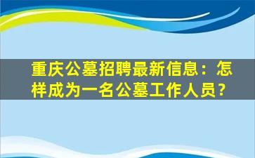 重庆公墓招聘最新信息：怎样成为一名公墓工作人员？