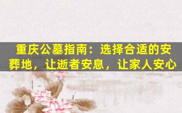 重庆公墓指南：选择合适的安葬地，让逝者安息，让家人安心
