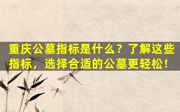 重庆公墓指标是什么？了解这些指标，选择合适的公墓更轻松！