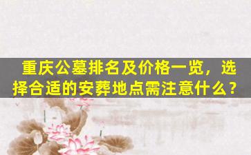 重庆公墓排名及价格一览，选择合适的安葬地点需注意什么？