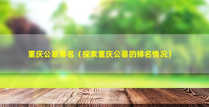 重庆公墓排名（探索重庆公墓的排名情况）