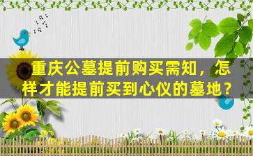 重庆公墓提前购买需知，怎样才能提前买到心仪的墓地？