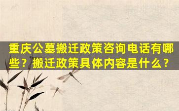 重庆公墓搬迁政策咨询电话有哪些？搬迁政策具体内容是什么？