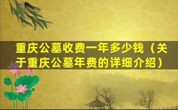 重庆公墓收费一年多少钱（关于重庆公墓年费的详细介绍）