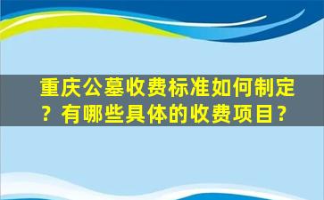重庆公墓收费标准如何制定？有哪些具体的收费项目？