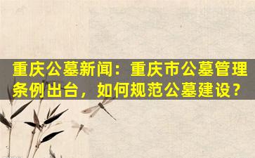 重庆公墓新闻：重庆市公墓管理条例出台，如何规范公墓建设？