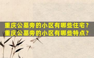 重庆公墓旁的小区有哪些住宅？重庆公墓旁的小区有哪些特点？