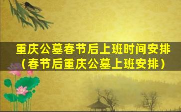 重庆公墓春节后上班时间安排（春节后重庆公墓上班安排）