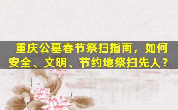 重庆公墓春节祭扫指南，如何安全、文明、节约地祭扫先人？