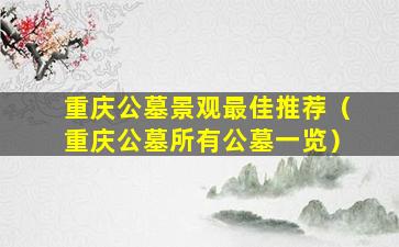 重庆公墓景观最佳推荐（重庆公墓所有公墓一览）