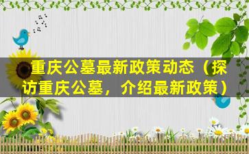 重庆公墓最新政策动态（探访重庆公墓，介绍最新政策）