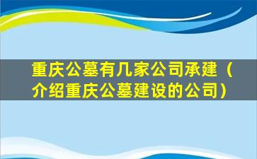 重庆公墓有几家公司承建（介绍重庆公墓建设的公司）