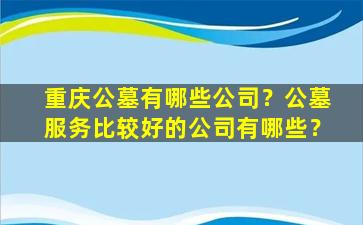 重庆公墓有哪些公司？公墓服务比较好的公司有哪些？