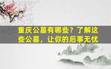 重庆公墓有哪些？了解这些公墓，让你的后事无忧