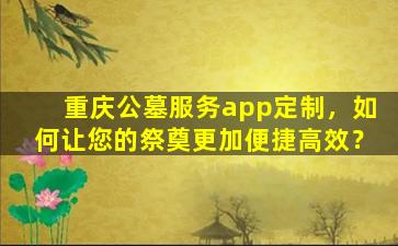 重庆公墓服务app定制，如何让您的祭奠更加便捷高效？