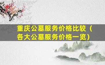 重庆公墓服务价格比较（各大公墓服务价格一览）