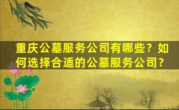 重庆公墓服务公司有哪些？如何选择合适的公墓服务公司？