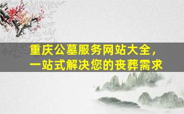 重庆公墓服务网站大全，一站式解决您的丧葬需求