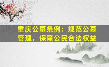 重庆公墓条例：规范公墓管理，保障公民合法权益
