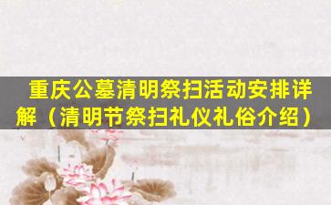 重庆公墓清明祭扫活动安排详解（清明节祭扫礼仪礼俗介绍）