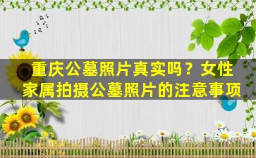 重庆公墓照片真实吗？女性家属拍摄公墓照片的注意事项