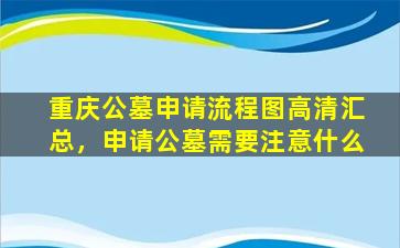 重庆公墓申请流程图高清汇总，申请公墓需要注意什么