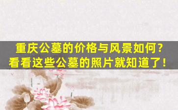 重庆公墓的价格与风景如何？看看这些公墓的照片就知道了！
