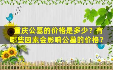 重庆公墓的价格是多少？有哪些因素会影响公墓的价格？