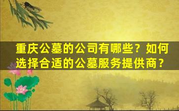 重庆公墓的公司有哪些？如何选择合适的公墓服务提供商？