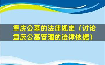 重庆公墓的法律规定（讨论重庆公墓管理的法律依据）