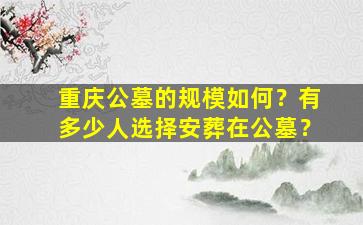 重庆公墓的规模如何？有多少人选择安葬在公墓？