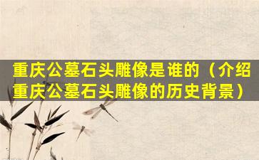 重庆公墓石头雕像是谁的（介绍重庆公墓石头雕像的历史背景）