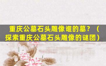 重庆公墓石头雕像谁的墓？（探索重庆公墓石头雕像的谜团）