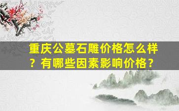 重庆公墓石雕价格怎么样？有哪些因素影响价格？
