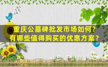 重庆公墓碑批发市场如何？有哪些值得购买的优惠方案？