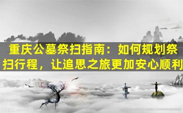 重庆公墓祭扫指南：如何规划祭扫行程，让追思之旅更加安心顺利