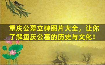 重庆公墓立碑图片大全，让你了解重庆公墓的历史与文化！