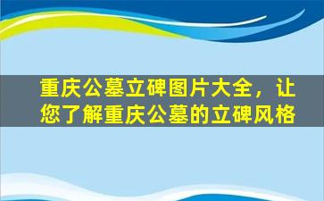 重庆公墓立碑图片大全，让您了解重庆公墓的立碑风格