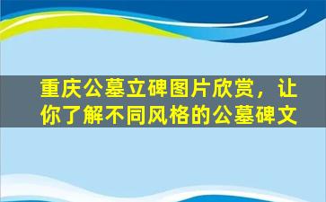 重庆公墓立碑图片欣赏，让你了解不同风格的公墓碑文